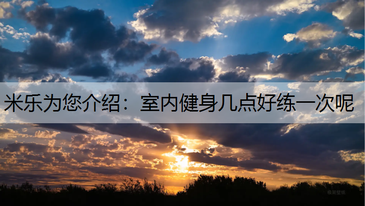 米乐为您介绍：室内健身几点好练一次呢